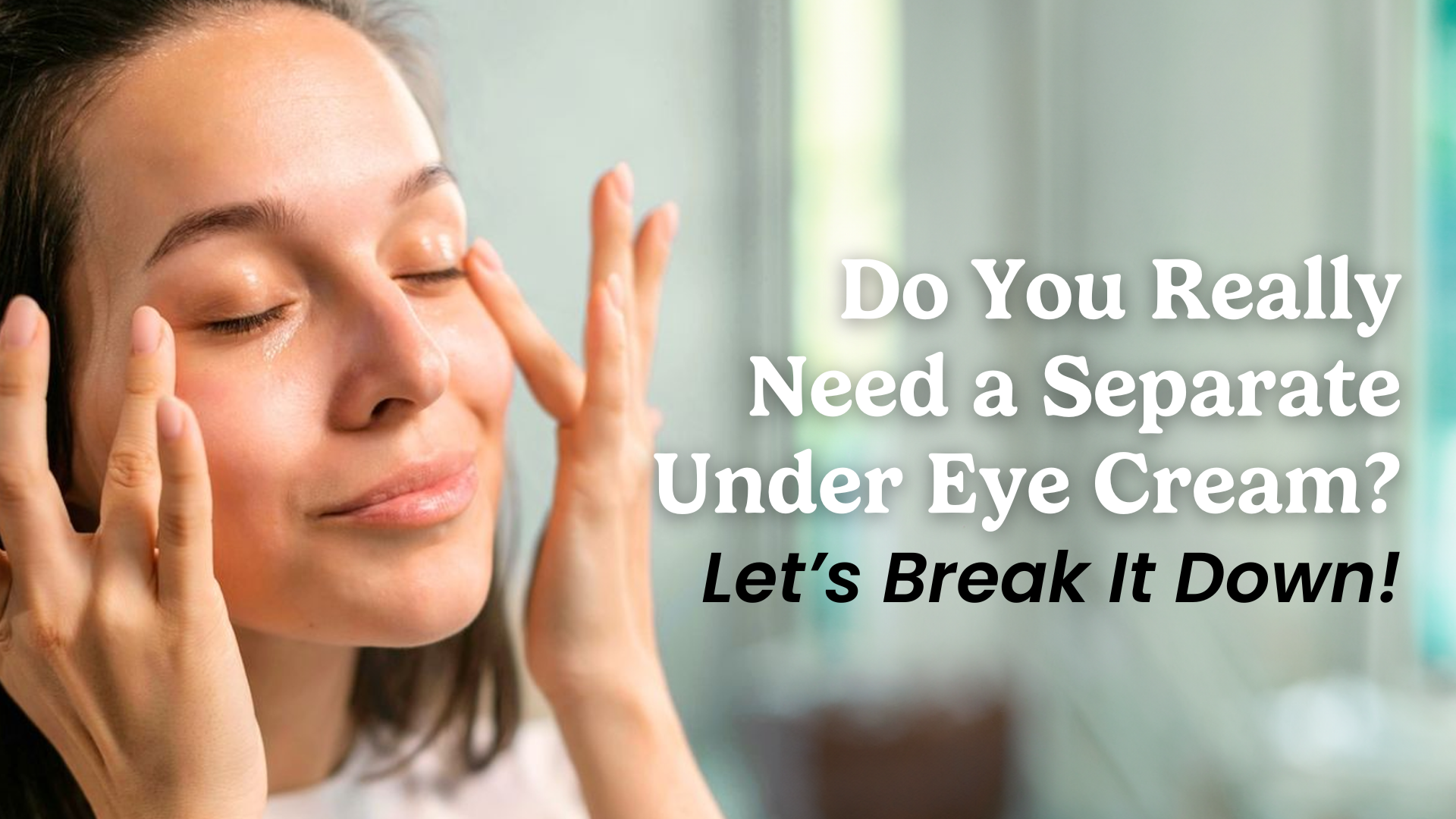 Do You Really Need a Separate Under Eye Cream? 