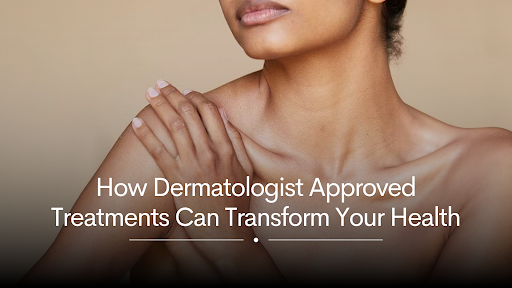 How Dermatologist Approved Treatments Go Beyond Surface Level Care
